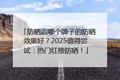 防晒霜哪个牌子的防晒效果好？2025值得尝试：热门红榜防晒！