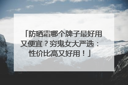 防晒霜哪个牌子最好用又便宜？穷鬼女大严选：性价比高又好用！