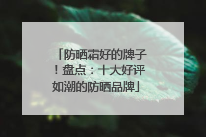 防晒霜好的牌子！盘点：十大好评如潮的防晒品牌