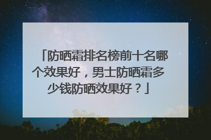 防晒霜排名榜前十名哪个效果好，男士防晒霜多少钱防晒效果好？