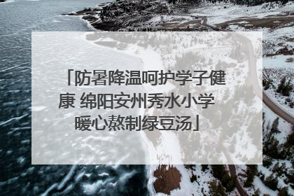 防暑降温呵护学子健康 绵阳安州秀水小学暖心熬制绿豆汤