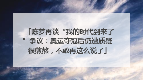 陈梦再谈“我的时代到来了”争议：奥运夺冠后仍遭质疑很煎熬，不敢再这么说了