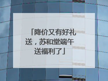 降价又有好礼送，苏和堂端午送福利了