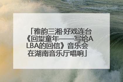 雅韵三湘·好戏连台《回望童年——写给ALBA的回信》音乐会在湖南音乐厅唱响