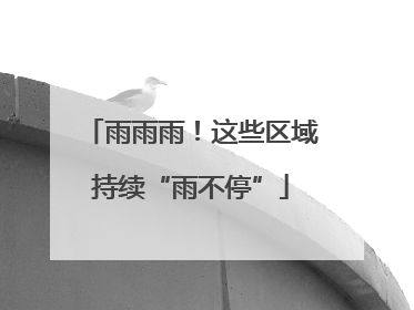 雨雨雨！这些区域持续“雨不停”