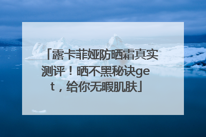 露卡菲娅防晒霜真实测评！晒不黑秘诀get，给你无暇肌肤