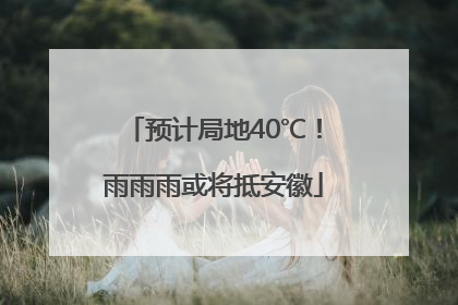 预计局地40℃！雨雨雨或将抵安徽