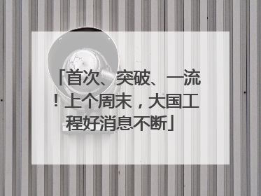 首次、突破、一流！上个周末，大国工程好消息不断