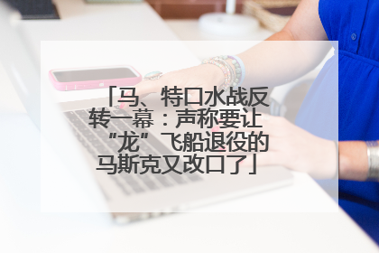 马、特口水战反转一幕：声称要让“龙”飞船退役的马斯克又改口了