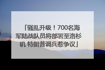 骚乱升级！700名海军陆战队员将部署至洛杉矶 特朗普调兵惹争议