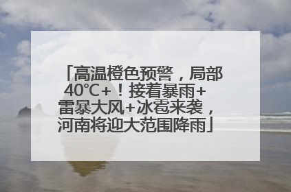 高温橙色预警，局部40℃+！接着暴雨+雷暴大风+冰雹来袭，河南将迎大范围降雨