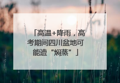 高温+降雨，高考期间四川盆地可能遭“焖蒸”