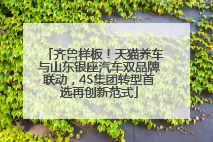 齐鲁样板！天猫养车与山东银座汽车双品牌联动，4S集团转型首选再创新范式