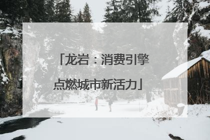 龙岩：消费引擎点燃城市新活力