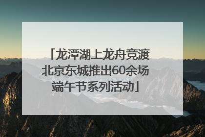 龙潭湖上龙舟竞渡 北京东城推出60余场端午节系列活动