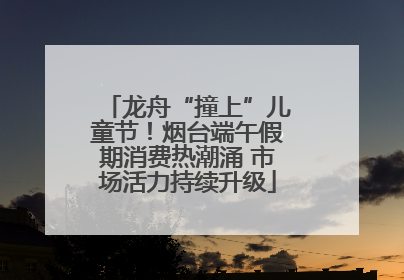 龙舟“撞上”儿童节！烟台端午假期消费热潮涌 市场活力持续升级