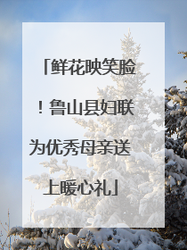 鲜花映笑脸！鲁山县妇联为优秀母亲送上暖心礼