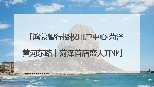 鸿蒙智行授权用户中心·菏泽黄河东路｜菏泽首店盛大开业