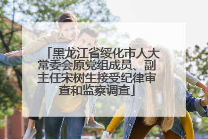 黑龙江省绥化市人大常委会原党组成员、副主任宋树生接受纪律审查和监察调查