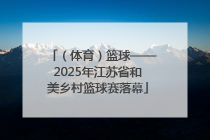 （体育）篮球——2025年江苏省和美乡村篮球赛落幕