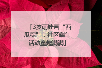 3岁萌娃画“西瓜粽”，社区端午活动童趣满满