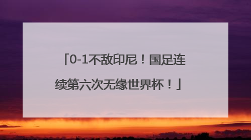0-1不敌印尼！国足连续第六次无缘世界杯！