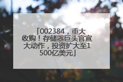 002384，重大收购！存储器巨头官宣大动作，投资扩大至1500亿美元