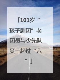 101岁“孩子剧团”老团员与少先队员一起过“六一”