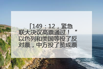 149：12，紧急联大决议高票通过！“以色列和美国等投了反对票，中方投了赞成票，19国弃权”