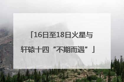 16日至18日火星与轩辕十四“不期而遇”