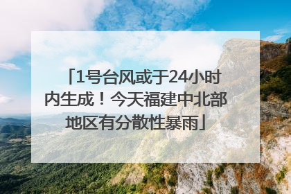 1号台风或于24小时内生成！今天福建中北部地区有分散性暴雨