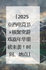 2025京西电竞节×核聚变游戏嘉年华重磅来袭！时间、地点