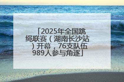 2025年全国跳绳联赛（湖南长沙站）开幕，76支队伍989人参与角逐