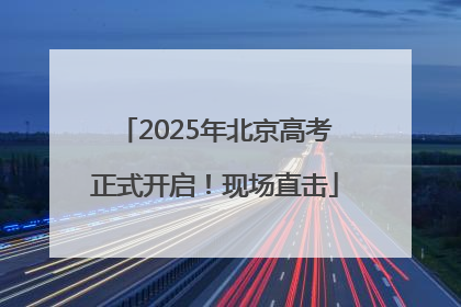 2025年北京高考正式开启！现场直击