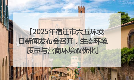 2025年宿迁市六五环境日新闻发布会召开，生态环境质量与营商环境双优化
