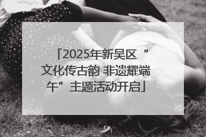 2025年新吴区“文化传古韵 非遗耀端午”主题活动开启