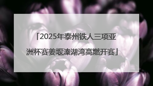 2025年泰州铁人三项亚洲杯赛姜堰溱湖湾高燃开赛