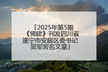 2025年第5期《党建》刊发四川省遂宁市安居区委书记吴军署名文章
