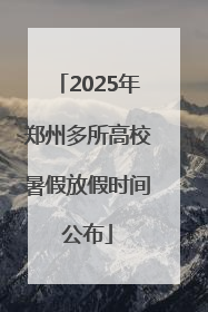 2025年郑州多所高校暑假放假时间公布