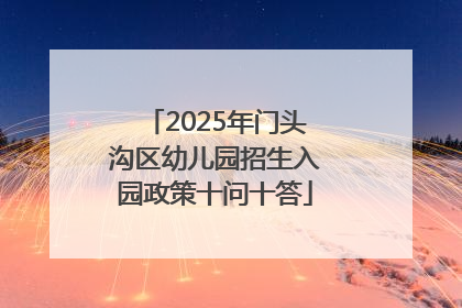 2025年门头沟区幼儿园招生入园政策十问十答