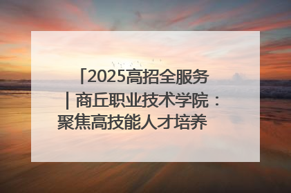 2025高招全服务｜商丘职业技术学院：聚焦高技能人才培养 谱写高质量发展篇章