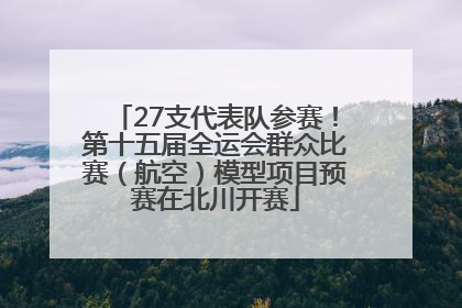 27支代表队参赛！第十五届全运会群众比赛（航空）模型项目预赛在北川开赛