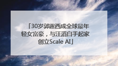 30岁郭露西成全球最年轻女富豪，与汪滔白手起家创立Scale AI