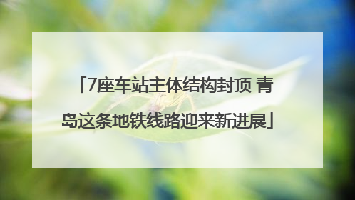 7座车站主体结构封顶 青岛这条地铁线路迎来新进展