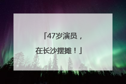 47岁演员，在长沙摆摊！