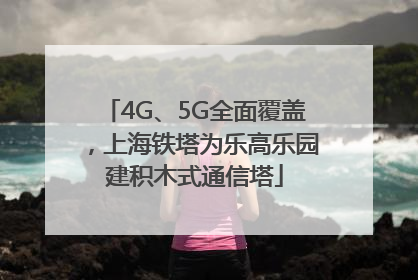 4G、5G全面覆盖，上海铁塔为乐高乐园建积木式通信塔