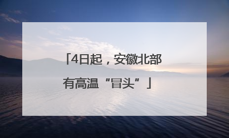 4日起，安徽北部有高温“冒头”