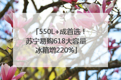 550L+成首选！苏宁易购618大容量冰箱增220%
