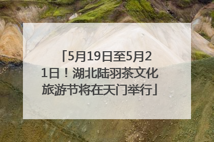 5月19日至5月21日！湖北陆羽茶文化旅游节将在天门举行
