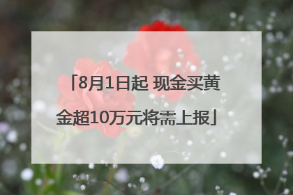 8月1日起 现金买黄金超10万元将需上报
